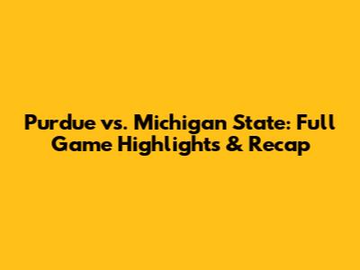 Purdue vs. Michigan State: Full Game Highlights & Recap