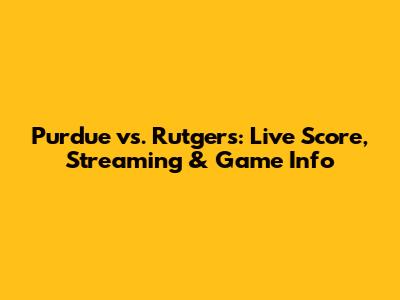 Purdue vs. Rutgers: Live Score, Streaming & Game Info