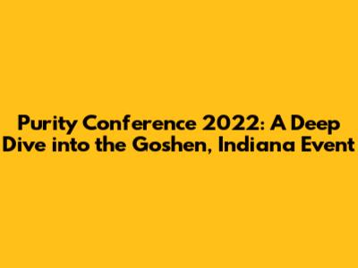 Purity Conference 2022: A Deep Dive into the Goshen, Indiana Event