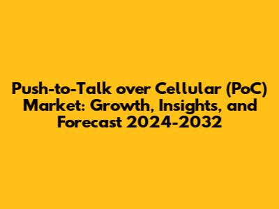 Push-to-Talk over Cellular (PoC) Market: Growth, Insights, and Forecast 2024-2032