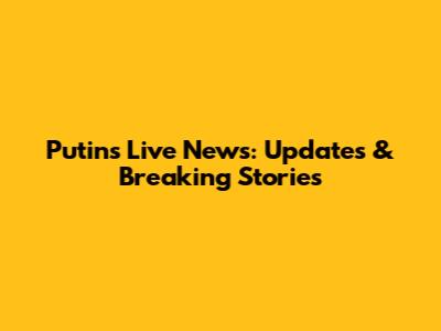 Putin's Live News: Updates & Breaking Stories