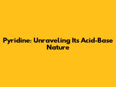 Pyridine: Unraveling Its Acid-Base Nature