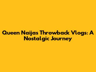 Queen Naija's Throwback Vlogs: A Nostalgic Journey