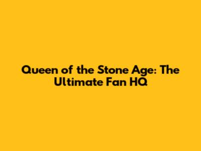 Queen of the Stone Age: The Ultimate Fan HQ