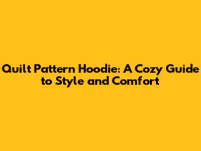 Quilt Pattern Hoodie: A Cozy Guide to Style and Comfort