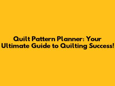 Quilt Pattern Planner: Your Ultimate Guide to Quilting Success!