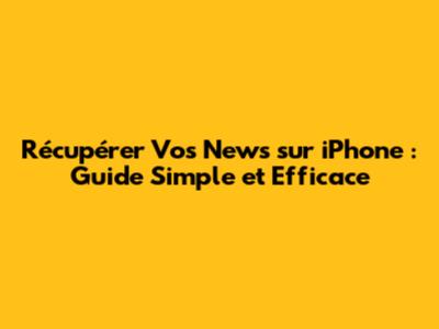 Récupérer Vos News sur iPhone : Guide Simple et Efficace