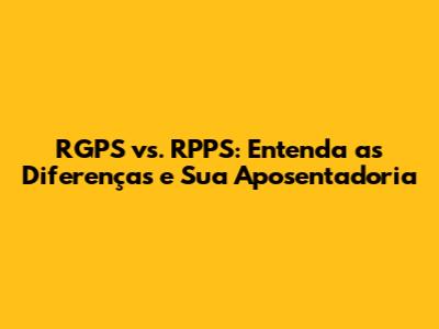 RGPS vs. RPPS: Entenda as Diferenças e Sua Aposentadoria