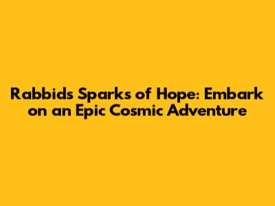Rabbids Sparks of Hope: Embark on an Epic Cosmic Adventure