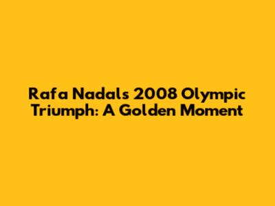 Rafa Nadal's 2008 Olympic Triumph: A Golden Moment