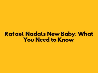 Rafael Nadal's New Baby: What You Need to Know