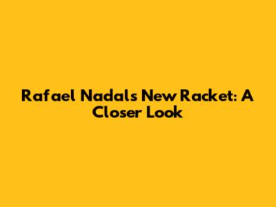 Rafael Nadal's New Racket: A Closer Look