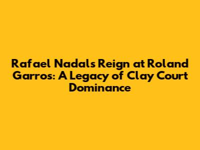 Rafael Nadal's Reign at Roland Garros: A Legacy of Clay Court Dominance