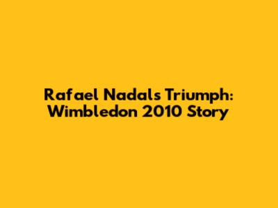 Rafael Nadal's Triumph: Wimbledon 2010 Story