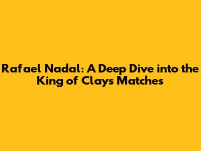 Rafael Nadal: A Deep Dive into the King of Clay's Matches