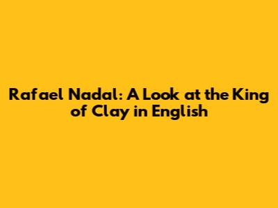 Rafael Nadal: A Look at the King of Clay in English