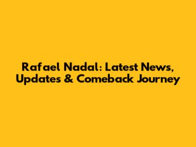Rafael Nadal: Latest News, Updates & Comeback Journey