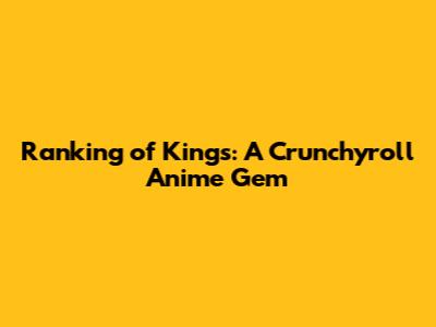 Ranking of Kings: A Crunchyroll Anime Gem