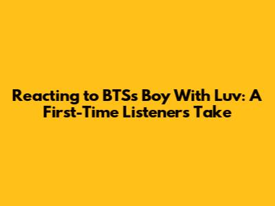 Reacting to BTS's Boy With Luv: A First-Time Listener's Take