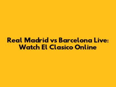 Real Madrid vs Barcelona Live: Watch El Clasico Online