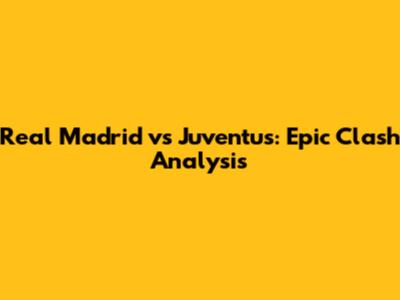 Real Madrid vs Juventus: Epic Clash Analysis