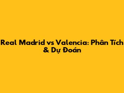 Real Madrid vs Valencia: Phân Tích & Dự Đoán