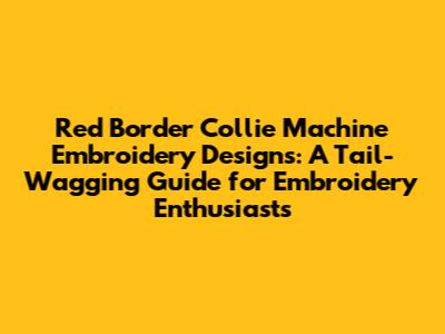 Red Border Collie Machine Embroidery Designs: A Tail-Wagging Guide for Embroidery Enthusiasts