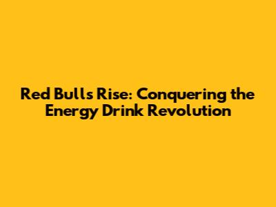 Red Bull's Rise: Conquering the Energy Drink Revolution
