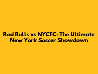 Red Bulls vs NYCFC: The Ultimate New York Soccer Showdown