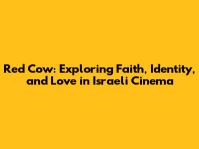 Red Cow: Exploring Faith, Identity, and Love in Israeli Cinema
