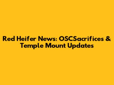 Red Heifer News: OSCSacrifices & Temple Mount Updates