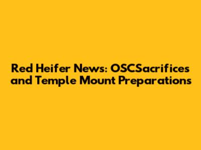 Red Heifer News: OSCSacrifices and Temple Mount Preparations