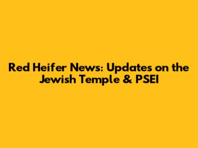 Red Heifer News: Updates on the Jewish Temple & PSEI