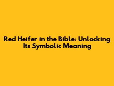 Red Heifer in the Bible: Unlocking Its Symbolic Meaning