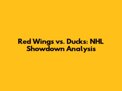 Red Wings vs. Ducks: NHL Showdown Analysis