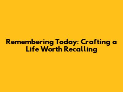 Remembering Today: Crafting a Life Worth Recalling
