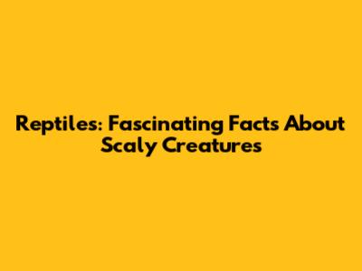 Reptiles: Fascinating Facts About Scaly Creatures