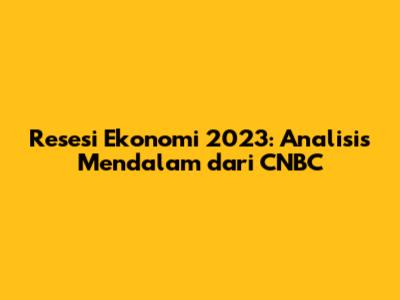 Resesi Ekonomi 2023: Analisis Mendalam dari CNBC