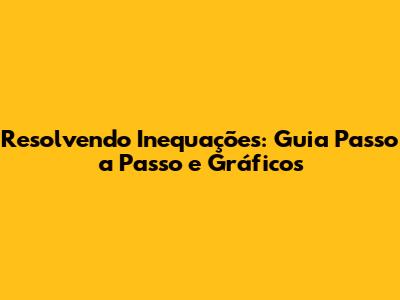 Resolvendo Inequações: Guia Passo a Passo e Gráficos