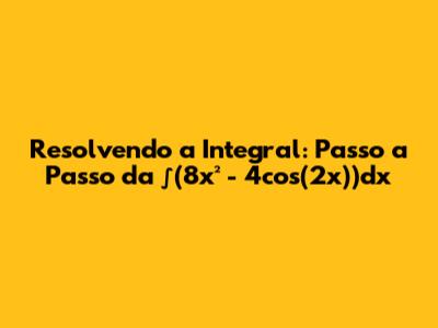Resolvendo a Integral: Passo a Passo da ∫(8x² - 4cos(2x))dx