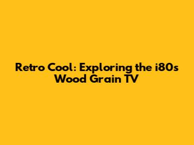 Retro Cool: Exploring the i80s Wood Grain TV