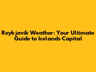 Reykjavik Weather: Your Ultimate Guide to Iceland's Capital