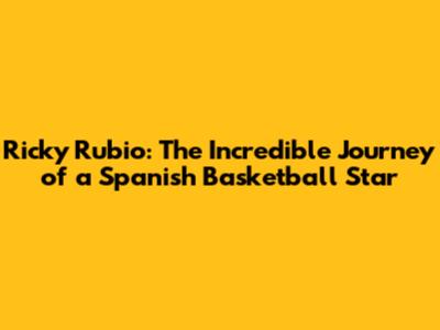 Ricky Rubio: The Incredible Journey of a Spanish Basketball Star