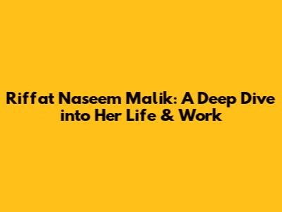 Riffat Naseem Malik: A Deep Dive into Her Life & Work