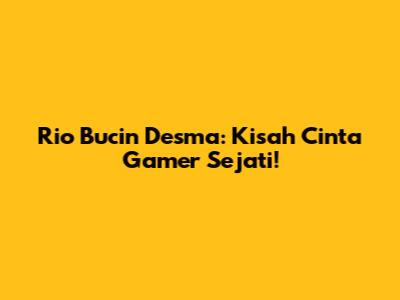 Rio Bucin Desma: Kisah Cinta Gamer Sejati!