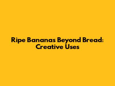 Ripe Bananas Beyond Bread: Creative Uses