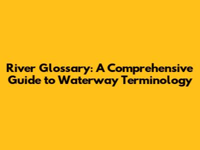 River Glossary: A Comprehensive Guide to Waterway Terminology