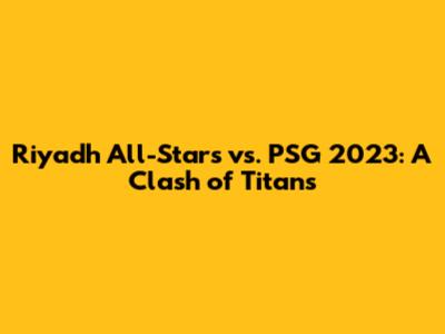 Riyadh All-Stars vs. PSG 2023: A Clash of Titans