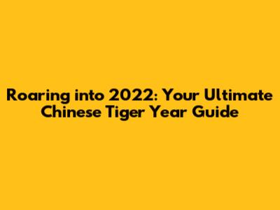 Roaring into 2022: Your Ultimate Chinese Tiger Year Guide