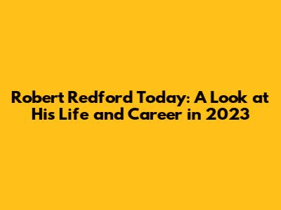 Robert Redford Today: A Look at His Life and Career in 2023